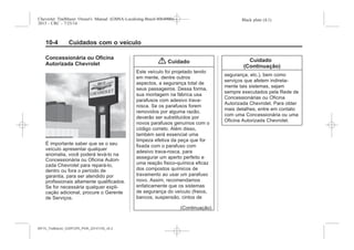 Black plate (4,1)Chevrolet Trailblazer Owner's Manual (GMSA-Localizing-Brazil-8064900) -
2015 - CRC - 7/25/14
10-4 Cuidados com o veículo
Concessionária ou Oficina
Autorizada Chevrolet
É importante saber que se o seu
veículo apresentar qualquer
anomalia, você poderá levá-lo na
Concessionária ou Oficina Autori-
zada Chevrolet para repará-lo,
dentro ou fora o período de
garantia, para ser atendido por
profissionais altamente qualificados.
Se for necessária qualquer expli-
cação adicional, procure o Gerente
de Serviços.
{ Cuidado
Este veículo foi projetado tendo
em mente, dentre outros
aspectos, a segurança total de
seus passageiros. Dessa forma,
sua montagem na fábrica usa
parafusos com adesivo trava-
rosca. Se os parafusos forem
removidos por alguma razão,
deverão ser substituídos por
novos parafusos genuínos com o
código correto. Além disso,
também será essencial uma
limpeza efetiva da peça que for
fixada com o parafuso com
adesivo trava-rosca, para
assegurar um aperto perfeito e
uma reação fisico-química eficaz
dos compostos químicos de
travamento ao usar um parafuso
novo. Assim, recomendamos
enfaticamente que os sistemas
de segurança do veículo (freios,
bancos, suspensão, cintos de
(Continuação)
Cuidado
(Continuação)
segurança, etc.), bem como
serviços que afetem indireta-
mente tais sistemas, sejam
sempre executados pela Rede de
Concessionárias ou Oficina
Autorizada Chevrolet. Para obter
mais detalhes, entre em contato
com uma Concessionária ou uma
Oficina Autorizada Chevrolet.
MY15_Trailblazer_52097295_POR_08112014_v0.1MY15_Trailblazer_52097295_POR_20141105_v0.2
 