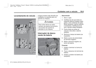 Black plate (5,1)Chevrolet Trailblazer Owner's Manual (GMSA-Localizing-Brazil-8064900) -
2015 - CRC - 7/25/14
Cuidados com o veículo 10-5
Levantamento do veículo A figura mostra onde deverão ser
instalados os suportes para um
guincho ou macaco.
{ Cuidado
Para evitar danos ao motor,
sempre use apoios de borracha
nos pontos de suporte do
elevador ou do macaco.
Interruptor de desco-
nexão da bateria
Desconectar
1. Abra o capô.
2. Certifique-se de que todos os
sistemas elétricos estejam desli-
gados, como sistemas de áudio,
faróis dianteiros, alarme antifurto
e acessórios. Certifique-se de
que a ignição esteja desligada.
3. Feche todas as portas do
veículo e não ative o alarme
antifurto.
4. Remova a tampa da bateria (se
equipada).
5. Retire a porca da extremidade
do terminal negativo.
6. Retire o terminal negativo do
borne da bateria.
Conectar
1. Instale o terminal no borne da
bateria.
2. Trave a alavanca do terminal da
bateria.
3. Instale o protetor da bateria (se
equipado).
MY15_Trailblazer_52097295_POR_08112014_v0.1MY15_Trailblazer_52097295_POR_20141105_v0.2
 