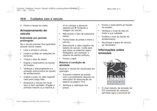 Black plate (6,1)Chevrolet Trailblazer Owner's Manual (GMSA-Localizing-Brazil-8064900) -
2015 - CRC - 7/25/14
10-6 Cuidados com o veículo
4. Feche a tampa do motor.
Armazenamento do
veículo
Inatividade por período
prolongado
Se o veículo precisar ficar guardado
durante vários meses:
. Lave e encere o veículo.
. Limpe e proteja as vedações de
borracha.
. Troque o óleo do motor.
. Esgote o reservatório do líquido
do lavador.
. Verifique o anticongelante e a
proteção anticorrosiva do líquido
de arrefecimento.
. Calibre o pneu no valor especifi-
cado para carga total.
. Estacione o veículo em local
seco e bem ventilado. Engate a
primeira marcha ou a marcha à
ré ou coloque a alavanca
seletora em P. Evitando a
rolagem do veículo.
. Não acione o freio de estaciona-
mento.
. Feche todas as portas e trave o
veículo.
. Desconecte o cabo negativo da
bateria do veículo. Cuide para
que todos os sistemas sejam
desligados, por exemplo, o
sistema de alarme antifurto.
. Feche o capô.
Retorno à condição de
atividade
Quando o veículo for recolocado em
operação:
. Conecte a bateria de acordo
com o procedimento descrito na
Interruptor de desconexão da
bateria na página 10-5.
. Verifique a calibração dos
pneus.
. Encha o reservatório do líquido
do lavador.
. Verifique o nível de óleo do
motor e sua validade.
. Confira o nível do líquido de
arrefecimento.
. Recoloque a placa do veículo,
se necessário.
Informações sobre
emissões
. O nível máximo de emissão de
CO (monóxido de carbono)
permitido para a sincronia de
MY15_Trailblazer_52097295_POR_08112014_v0.1MY15_Trailblazer_52097295_POR_20141105_v0.2
 