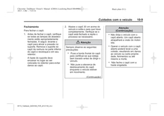 Black plate (9,1)Chevrolet Trailblazer Owner's Manual (GMSA-Localizing-Brazil-8064900) -
2015 - CRC - 7/25/14
Cuidados com o veículo 10-9
Fechamento
Para fechar o capô:
1. Antes de fechar o capô, verifique
se todas as tampas de abasteci-
mento estão apropriadamente
fechadas. A seguir, levante o
capô para aliviar a pressão no
suporte. Remova o suporte do
capô da ranhura na parte inferior
do capô e recoloque-o em seu
retentor.
A haste do suporte deve
encaixar no lugar ao ser
colocada no retentor para evitar
danos ao capô.
2. Abaixe o capô 30 cm acima do
veículo e solte-o para que trave
completamente. Verifique se o
capô está fechado e repita o
processo se necessário.
{ Atenção
Sempre observe as seguintes
precauções:
. Puxe a borda frontal do capô
para certificar-se que esteja
bem travado antes de dirigir o
veículo.
. Não puxe a alavanca de
destravamento do capô
enquanto o veículo estiver
em movimento.
(Continuação)
Atenção
(Continuação)
. Não dirija o veículo com o
capô aberto. Um capô aberto
atrapalhará a visão do motor-
ista.
. Operar o veículo com o capô
aberto poderá levar a uma
colisão, resultando em danos
ao veículo ou outra proprie-
dade, ferimentos ou até
mesmo a morte.
. Não feche o capô com a
haste engatada.
MY15_Trailblazer_52097295_POR_08112014_v0.1MY15_Trailblazer_52097295_POR_20141105_v0.2
 