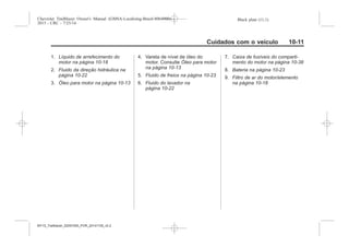 Black plate (11,1)Chevrolet Trailblazer Owner's Manual (GMSA-Localizing-Brazil-8064900) -
2015 - CRC - 7/25/14
Cuidados com o veículo 10-11
1. Líquido de arrefecimento do
motor na página 10-18
2. Fluido da direção hidráulica na
página 10-22
3. Óleo para motor na página 10-13
4. Vareta de nível de óleo do
motor. Consulte Óleo para motor
na página 10-13
5. Fluido de freios na página 10-23
6. Fluido do lavador na
página 10-22
7. Caixa de fusíveis do comparti-
mento do motor na página 10-38
8. Bateria na página 10-23
9. Filtro de ar do motor/elemento
na página 10-18
MY15_Trailblazer_52097295_POR_08112014_v0.1MY15_Trailblazer_52097295_POR_20141105_v0.2
 