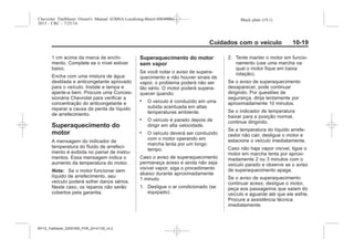 Black plate (19,1)Chevrolet Trailblazer Owner's Manual (GMSA-Localizing-Brazil-8064900) -
2015 - CRC - 7/25/14
Cuidados com o veículo 10-19
1 cm acima da marca de enchi-
mento. Complete se o nível estiver
baixo.
Encha com uma mistura de água
destilada e anticongelante aprovado
para o veículo. Instale a tampa e
aperte-a bem. Procure uma Conces-
sionária Chevrolet para verificar a
concentração do anticongelante e
reparar a causa da perda de líquido
de arrefecimento.
Superaquecimento do
motor
A mensagem do indicador de
temperatura do fluido de arrefeci-
mento é exibida no painel de instru-
mentos. Essa mensagem indica o
aumento da temperatura do motor.
Nota: Se o motor funcionar sem
líquido de arrefecimento, seu
veículo poderá sofrer danos sérios.
Neste caso, os reparos não serão
cobertos pela garantia.
Superaquecimento do motor
sem vapor
Se você notar o aviso de supera-
quecimento e não houver sinais de
vapor, o problema poderá não ser
tão sério. O motor poderá supera-
quecer quando:
. O veículo é conduzido em uma
subida acentuada em altas
temperaturas ambiente.
. O veículo é parado depois de
dirigir em alta velocidade.
. O veículo deverá ser conduzido
com o motor operando em
marcha lenta por um longo
tempo.
Caso o aviso de superaquecimento
permaneça aceso e ainda não seja
visível vapor, siga o procedimento
abaixo durante aproximadamente
1 minuto.
1. Desligue o ar condicionado (se
equipado)
2. Tente manter o motor em funcio-
namento (use uma marcha na
qual o motor fique em baixa
rotação).
Se o aviso de superaquecimento
desaparecer, pode continuar
dirigindo. Por questões de
segurança, dirija lentamente por
aproximadamente 10 minutos.
Se o indicador de temperatura
baixar para a posição normal,
continue dirigindo.
Se a temperatura do líquido arrefe-
cedor não cair, desligue o motor e
estacione o veículo imediatamente.
Caso não haja vapor visível, ligue o
motor em marcha lenta por aproxi-
madamente 2 ou 3 minutos com o
veículo parado e observe se o aviso
de superaquecimento apaga.
Se o aviso de superaquecimento
continuar aceso, desligue o motor,
peça aos passageiros que saiam do
veículo e aguarde até que ele esfrie.
Procure a assistência técnica
imediatamente.
MY15_Trailblazer_52097295_POR_08112014_v0.1MY15_Trailblazer_52097295_POR_20141105_v0.2
 