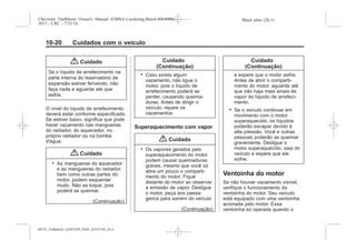 Black plate (20,1)Chevrolet Trailblazer Owner's Manual (GMSA-Localizing-Brazil-8064900) -
2015 - CRC - 7/25/14
10-20 Cuidados com o veículo
{ Cuidado
Se o líquido de arrefecimento na
parte interna do reservatório de
expansão estiver fervendo, não
faça nada e aguarde até que
esfrie.
O nível do líquido de arrefecimento
deverá estar conforme especificado.
Se estiver baixo, significa que pode
haver vazamento nas mangueiras
do radiador, do aquecedor, no
próprio radiador ou na bomba
d'água.
{ Cuidado
. As mangueiras do aquecedor
e as mangueiras do radiador,
bem como outras partes do
motor, podem esquentar
muito. Não as toque, pois
poderá se queimar.
(Continuação)
Cuidado
(Continuação)
. Caso exista algum
vazamento, não ligue o
motor, pois o líquido de
arrefecimento poderá se
perder, causando queima-
duras. Antes de dirigir o
veículo, repare os
vazamentos.
Superaquecimento com vapor
{ Cuidado
. Os vapores gerados pelo
superaquecimento do motor
podem causar queimaduras
graves, mesmo que você só
abra um pouco o comparti-
mento do motor. Fique
distante do motor ao observar
a emissão de vapor. Desligue
o motor, peça aos passa-
geiros para saírem do veículo
(Continuação)
Cuidado
(Continuação)
e espere que o motor esfrie.
Antes de abrir o comparti-
mento do motor, aguarde até
que não haja mais sinais de
vapor do líquido de arrefeci-
mento.
. Se o veículo continuar em
movimento com o motor
superaquecido, os líquidos
poderão escapar devido à
alta pressão. Você e outras
pessoas poderão se queimar
gravemente. Desligue o
motor superaquecido, saia do
veículo e espere que ele
esfrie.
Ventoinha do motor
Se não houver vazamento visível,
verifique o funcionamento da
ventoinha do motor. Seu veículo
está equipado com uma ventoinha
acionada pelo motor. Essa
ventoinha só operada quando o
MY15_Trailblazer_52097295_POR_08112014_v0.1MY15_Trailblazer_52097295_POR_20141105_v0.2
 