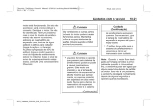 Black plate (21,1)Chevrolet Trailblazer Owner's Manual (GMSA-Localizing-Brazil-8064900) -
2015 - CRC - 7/25/14
Cuidados com o veículo 10-21
motor está funcionando. Se isto não
acontecer, será preciso efetuar o
conserto. Desligue o motor. Se não
for identificado nenhum problema
mas o nível do líquido de arrefeci-
mento não estiver no máximo,
adicione ao reservatório de
expansão uma mistura de água
potável e aditivo para radiador
(longa duração - cor laranja)
ACDelco (proporção de 50% de
aditivo). Ligue o motor quando o
nível do líquido de arrefecimento
estiver no máximo. Caso o sinal de
aviso de superaquecimento esteja
aceso, consulte uma concessionária
Chevrolet.
{ Cuidado
Os ventiladores e outras partes
móveis do motor podem causar
ferimentos sérios. Mantenha
mãos e roupas afastadas de
partes móveis quando o motor
estiver funcionando.
{ Cuidado
. Líquidos ferventes e vapores
que passam pelo sistema de
arrefecimento podem explodir
e causar queimaduras
graves. Eles estão sob
pressão e, se a tampa do
reservatório de expansão for
aberta mesmo que parcial-
mente, os vapores poderão
ser expelidos em alta veloci-
dade. Nunca gire a tampa do
reservatório de expansão
quando o motor e o sistema
(Continuação)
Cuidado
(Continuação)
de arrefecimento estiverem
quentes. Se necessário, gire
a tampa do reservatório de
expansão e espere até que o
motor esfrie.
. O aditivo longa vida para o
sistema de arrefecimento é
venenoso e deve ser
manuseado com cuidado.
Nota: Quando o motor ficar desli-
gado por longos períodos e princi-
palmente quando o clima estiver
frio, a ventoinha pode ser ligada por
alguns segundos depois da partida
do motor. Isso não é um problema,
a ventoinha desligará normalmente
depois de alguns segundos e
operará quando necessário.
MY15_Trailblazer_52097295_POR_08112014_v0.1MY15_Trailblazer_52097295_POR_20141105_v0.2
 