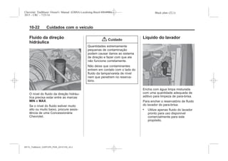 Black plate (22,1)Chevrolet Trailblazer Owner's Manual (GMSA-Localizing-Brazil-8064900) -
2015 - CRC - 7/25/14
10-22 Cuidados com o veículo
Fluido da direção
hidráulica
O nível do fluido da direção hidráu-
lica precisa estar entre as marcas
MIN e MAX.
Se o nível do fluido estiver muito
alto ou muito baixo, procure assis-
tência de uma Concessionária
Chevrolet.
{ Cuidado
Quantidades extremamente
pequenas de contaminação
podem causar danos ao sistema
de direção e fazer com que ele
não funcione corretamente.
Não deixe que contaminantes
entrem em contato com o lado do
fluido da tampa/vareta de nível
nem que penetrem no reserva-
tório.
Líquido do lavador
Encha com água limpa misturada
com uma quantidade adequada de
aditivo para limpeza de para-brisa.
Para encher o reservatório de fluido
do lavador do para-brisa:
. Utilize apenas fluido do lavador
pronto para uso disponível
comercialmente para este
propósito.
MY15_Trailblazer_52097295_POR_08112014_v0.1MY15_Trailblazer_52097295_POR_20141105_v0.2
 