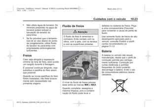 Black plate (23,1)Chevrolet Trailblazer Owner's Manual (GMSA-Localizing-Brazil-8064900) -
2015 - CRC - 7/25/14
Cuidados com o veículo 10-23
. Não utilize água de torneira. Os
minerais presentes na água de
torneira podem entupir a
tubulação do lavador do
para-brisa.
. Se for provável que a tempera-
tura do ar caia abaixo do ponto
de congelamento, utilize fluido
do lavador do para-brisa com
propriedades anticongelantes
suficientes.
Freios
Caso seja atingida a espessura
mínima da lona de freio, será ouvido
um rangido durante a frenagem.
É possível continuar dirigindo, mas
substitua a pastilha do freio assim
que possível.
Quando as novas pastilhas do freio
forem instaladas, não freie brusca-
mente sem necessidade nas
primeiras viagens.
Fluido de freios
{ Atenção
O fluido de freio é venenoso e
corrosivo. Evite contato com os
olhos, com a pele, com os tecidos
e com as superfícies pintadas.
O nível do fluido de freios precisa
estar entre as marcas MIN e MAX.
Quando completar, assegure a
máxima limpeza, pois a contami-
nação do fluido pode levar a
defeitos no sistema de freios. Peça
a uma concessionária Chevrolet
para consertar a causa da perda de
fluido.
Use somente fluido de freios de alto
desempenho aprovado para o
veículo, consulte Fluidos e lubrifi-
cantes recomendados na
página 11-12.
Bateria
A bateria no veículo não requer
manutenção, desde que o perfil de
condução permita seu carrega-
mento suficiente. Condução por
curtas distâncias e partidas
frequentes do motor poderão
descarregar a bateria. Evite o uso
de consumidores elétricos desne-
cessários.
MY15_Trailblazer_52097295_POR_08112014_v0.1MY15_Trailblazer_52097295_POR_20141105_v0.2
 