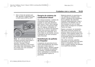Black plate (25,1)Chevrolet Trailblazer Owner's Manual (GMSA-Localizing-Brazil-8064900) -
2015 - CRC - 7/25/14
Cuidados com o veículo 10-25
. Gire a chave de ignição para
ON, aguarde 5 segundos e gire
a chave para LOCK ou OFF.
Nota: Se o veículo pertencer ao
programa exclusivo para frotas e /
ou empresas de aluguel de
veículos, consulte o livreto
"Revisões específicas para frotas".
Para obter mais informações, entre
em contato com uma concessio-
nária autorizada.
Sangria do sistema de
combustível diesel
Se o tanque esvaziar, o sistema de
combustível diesel deverá ser
purgado no solo após abastecer
pelo menos 2 litros. Gire a ignição
três vezes por 15 segundos cada
vez. Em seguida, dê partida no
motor por no máximo 40 segundos.
Repita esse processo depois de
não menos de 5 segundos. Se o
motor falhar ao dar partida, procure
a assistência de uma concessio-
nária Chevrolet.
Substituição da palheta
do limpador
Limpadores de para-brisa funcio-
nando adequadamente são essen-
ciais para a visão clara e a
condução segura. Verifique regular-
mente as condições das palhetas
do limpador. Substitua palhetas
duras, quebradiças ou rachadas ou
as que espalham sujeira no
para-brisa.
Material estranho no para-brisa ou
nas palhetas do limpador pode
reduzir a eficiência dos limpadores.
Se as palhetas não estiverem
limpando adequadamente, limpe o
para-brisa e as palhetas com um
bom limpador ou com um deter-
gente suave. Enxágue-os completa-
mente com água.
Repita o processo, se necessário.
Não existe nenhuma maneira de
remover traços de silicone do vidro.
Portanto, nunca aplique polidor com
silicone no para-brisa do veículo ou
se formarão listras que prejudicarão
a visão do motorista.
Não utilize solventes, gasolina,
querosene ou solvente de tinta para
limpar os limpadores. Eles são
fortes e podem danificar as palhetas
e as superfícies pintadas.
MY15_Trailblazer_52097295_POR_08112014_v0.1MY15_Trailblazer_52097295_POR_20141105_v0.2
 