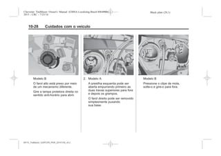 Black plate (28,1)Chevrolet Trailblazer Owner's Manual (GMSA-Localizing-Brazil-8064900) -
2015 - CRC - 7/25/14
10-28 Cuidados com o veículo
Modelo B
O farol alto está preso por meio
de um mecanismo diferente.
Gire a tampa protetora direita no
sentido anti-horário para abrir.
2. Modelo A
A presilha esquerda pode ser
aberta empurrando primeiro as
duas travas superiores para fora
e depois os grampos.
O farol direito pode ser removido
simplesmente puxando
sua base.
Modelo B
Pressione o clipe de mola,
solte-o e gire-o para fora.
MY15_Trailblazer_52097295_POR_08112014_v0.1MY15_Trailblazer_52097295_POR_20141105_v0.2
 
