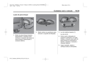 Black plate (35,1)Chevrolet Trailblazer Owner's Manual (GMSA-Localizing-Brazil-8064900) -
2015 - CRC - 7/25/14
Cuidados com o veículo 10-35
Luzes do para-choque
1. Atrás do para-choque traseiro,
desparafuse o parafuso para
remover o conjunto das luzes do
para-choque e desconecte o
conector elétrico.
2. Retire ambos os parafusos para
remover o suporte da lâmpada.
3. Luz de neblina traseira (1)
Luz de ré (2)
4. Insira e gire a lâmpada no
suporte e parafuse-o no lugar.
Instale o conjunto das luzes do
para-choque na carroceria e
aperte o parafuso. Conecte o
conector elétrico.
5. Ligue a ignição, opere e
verifique todas as lâmpadas.
MY15_Trailblazer_52097295_POR_08112014_v0.1MY15_Trailblazer_52097295_POR_20141105_v0.2
 
