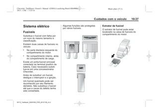 Black plate (37,1)Chevrolet Trailblazer Owner's Manual (GMSA-Localizing-Brazil-8064900) -
2015 - CRC - 7/25/14
Cuidados com o veículo 10-37
Sistema elétrico
Fusíveis
Substitua o fusível com falha por
um novo do mesmo tamanho e
classificação.
Existem duas caixas de fusíveis no
veículo:
. Na parte dianteira esquerda do
compartimento do motor.
. No compartimento interno, atrás
do compartimento de carga.
Existe um porta-fusível principal
conectado ao terminal positivo da
bateria. Caso necessário substi-
tua-os em uma concessionária
Chevrolet.
Antes de substituir um fusível,
desligue o interruptor e a ignição.
Um fusível queimado pode ser
reconhecido por seu filamento
derretido. Não substitua o fusível
até que a causa do defeito tenha
sido consertada.
Algumas funções são protegidas
por vários fusíveis.
Extrator de fusível
O extrator de fusível pode estar
localizado na caixa de fusíveis do
compartimento do motor.
MY15_Trailblazer_52097295_POR_08112014_v0.1MY15_Trailblazer_52097295_POR_20141105_v0.2
 