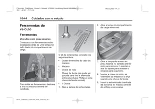 Black plate (44,1)Chevrolet Trailblazer Owner's Manual (GMSA-Localizing-Brazil-8064900) -
2015 - CRC - 7/25/14
10-44 Cuidados com o veículo
Ferramentas do
veículo
Ferramentas
Veículos com pneu reserva
O macaco e as ferramentas estão
localizadas atrás de uma tampa no
lado direito do compartimento de
carga.
Para soltar as ferramentas, destrave
a tira e o macaco deverá ser
recolhido.
O kit de ferramentas consiste nos
seguintes itens:
. Quatro extensões do cabo do
macaco
. Macaco
. Chave de roda
. Chave de fenda (ela pode ser
puxada para fora e alternada
entre uma chave Phillips e uma
chave de fenda normal).
. 1 Chave
1. Abra a tampa do porta-malas.
2. Abra a tampa do compartimento
de carga removível.
3. Girar a tampa de acesso ao
pneu reserva no sentido anti-ho-
rário para remover. Levantar a
aba do tapete para acessar o
encaixe para o guincho.
4. Montar a chave de roda, as
extensões do macaco e a alça
usando uma chave de fenda.
5. Inserir a extremidade chanfrada
da alavanca do macaca através
do orifício e no encaixe.
MY15_Trailblazer_52097295_POR_08112014_v0.1MY15_Trailblazer_52097295_POR_20141105_v0.2
 