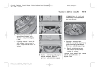 Black plate (45,1)Chevrolet Trailblazer Owner's Manual (GMSA-Localizing-Brazil-8064900) -
2015 - CRC - 7/25/14
Cuidados com o veículo 10-45
6. Girar a chave de roda no
sentindo anti-horário para
abaixar o pneu reserva para
o solo.
7. Continue girando a chave de
roda até que o pneu reserva
possa ser puxado de baixo do
veículo.
8. Incline o retentor quando o pneu
estiver abaixado além do
primeiro cabo e deslize-o para
cima pelo cabo de modo que
possa ser puxado através da
abertura da roda.
9. Remova o segundo cabo
retirando o conjunto da porca na
roda usando a chave de roda.
Remova o cabo de segurança.
10. Guarde cuidadosamente a
roda substituída e as ferra-
mentas do veículo.
Consulte "Pneu reserva" em Pneu e
roda de tipos diferentes na
página 10-49.
MY15_Trailblazer_52097295_POR_08112014_v0.1MY15_Trailblazer_52097295_POR_20141105_v0.2
 