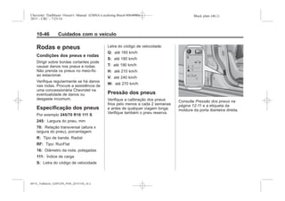 Black plate (46,1)Chevrolet Trailblazer Owner's Manual (GMSA-Localizing-Brazil-8064900) -
2015 - CRC - 7/25/14
10-46 Cuidados com o veículo
Rodas e pneus
Condições dos pneus e rodas
Dirigir sobre bordas cortantes pode
causar danos nos pneus e rodas.
Não prenda os pneus no meio-fio
ao estacionar.
Verifique regularmente se há danos
nas rodas. Procure a assistência de
uma concessionária Chevrolet na
eventualidade de danos ou
desgaste incomum.
Especificação dos pneus
Por exemplo 245/70 R16 111 S
245: Largura do pneu, mm
70: Relação transversal (altura x
largura do pneu), porcentagem
R: Tipo de banda: Radial
RF: Tipo: RunFlat
16: Diâmetro da roda, polegadas
111: Índice de carga
S: Letra do código de velocidade
Letra do código de velocidade:
Q: até 160 km/h
S: até 180 km/h
T: até 190 km/h
H: até 210 km/h
V: até 240 km/h
W: até 270 km/h
Pressão dos pneus
Verifique a calibração dos pneus
frios pelo menos a cada 2 semanas
e antes de qualquer viagem longa.
Verifique também o pneu reserva.
Consulte Pressão dos pneus na
página 12-11 e a etiqueta da
moldura da porta dianteira direita.
MY15_Trailblazer_52097295_POR_08112014_v0.1MY15_Trailblazer_52097295_POR_20141105_v0.2
 