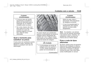 Black plate (49,1)Chevrolet Trailblazer Owner's Manual (GMSA-Localizing-Brazil-8064900) -
2015 - CRC - 7/25/14
Cuidados com o veículo 10-49
Cuidado
(Continuação)
. O veículo deve ser levado
regulamente à assistência
técnica do fabricante para a
realização de um relatório
completo sobre os pneus.
. Se o pneu reserva não tiver
sido usado em 6 anos, use-o
somente em casos de
extrema urgência. Ao fazer
isso, dirija em baixa
velocidade.
Qual o momento para
substituir os pneus
O pneu deve ser substituído quando
apresentar cortes, calombos nas
laterais ou qualquer outro tipo de
deformação.
Os pneus devem ser substituídos
quando a profundidade da banda de
rodagem estiver desgastada até
próximo de 3 mm. A figura mostra
onde pode ser encontrada a profun-
didade da banda de rodagem.
{ Cuidado
. A profundidade da banda de
rodagem deve ser superior a
1,6 mm. Essas informações
podem ser encontradas na
(Continuação)
Cuidado
(Continuação)
lateral do pneu, após a
abreviação TWI (indicadores
de desgaste da banda).
. O risco de aquaplanagem e
deslizamento são maiores
quando os pneus estão
desgastados.
Nota: Ao substituir, use sempre
pneus com as mesmas dimensões
e da mesma marca. Substitua, de
preferência, todos os pneus do
mesmo eixo ao mesmo tempo.
Pneu e roda de tipos
diferentes
Se forem usados pneus de tamanho
diferente dos instalados na fábrica,
pode ser necessário reprogramar o
velocímetro e também a pressão
nominal do pneu, bem como fazer
outras modificações no veículo.
MY15_Trailblazer_52097295_POR_08112014_v0.1MY15_Trailblazer_52097295_POR_20141105_v0.2
 