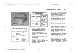 Black plate (51,1)Chevrolet Trailblazer Owner's Manual (GMSA-Localizing-Brazil-8064900) -
2015 - CRC - 7/25/14
Cuidados com o veículo 10-51
Posicionamento da cunha
Furado Posição
Localização
no veículo
Frente
Lado
esquerdo
Atrás do
pneu direito
traseiro
Lado
direito
Atrás do
pneu
esquerdo
traseiro
Posicionamento da cunha
(Continuação)
Furado Posição
Localização
no veículo
Back
(Para
trás)
Lado
esquerdo
Em frente ao
pneu direito
dianteiro
Lado
direito
Em frente ao
pneu
esquerdo
dianteiro
. Acione o freio de estaciona-
mento e engate a primeira
marcha, marcha à ré ou P.
. Remova o pneu reserva,
consulte "Pneu reserva" nesta
seção.
. Nunca troque mais de um pneu
de cada vez.
. Use o macaco apenas para
trocar os pneus em caso de furo,
não para troca sazonal de
inverno ou verão.
. Se o terreno onde o veículo está
estacionado for macio, deve-se
colocar uma tábua sólida
(espessura máxima de 1 cm)
sob o macaco.
. Nenhuma pessoa ou animal
deve ficar dentro do veículo
quando ele for levantado com o
macaco.
. Nunca entre embaixo de um
veículo suspenso no macaco.
. Não ligue o veículo quando ele
estiver levantado no macaco.
. Limpe as porcas da roda e a
banda de rodagem antes de
montar a roda.
1. Solte a calota central colocando
a extremidade chanfrada da
chave de roda em uma das
ranhuras na roda e empurre
gentilmente para retirar a calota.
Para proteger a roda, coloque
um pano macio entre a chave de
roda e a roda de liga metálica.
MY15_Trailblazer_52097295_POR_08112014_v0.1MY15_Trailblazer_52097295_POR_20141105_v0.2
 