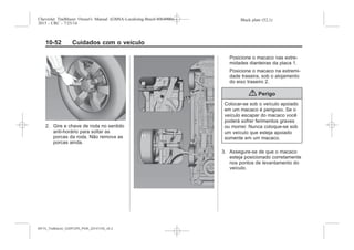 Black plate (52,1)Chevrolet Trailblazer Owner's Manual (GMSA-Localizing-Brazil-8064900) -
2015 - CRC - 7/25/14
10-52 Cuidados com o veículo
2. Gire e chave de roda no sentido
anti-horário para soltar as
porcas da roda. Não remova as
porcas ainda.
Posicione o macaco nas extre-
midades dianteiras da placa 1.
Posicione o macaco na extremi-
dade traseira, sob o alojamento
do eixo traseiro 2.
{ Perigo
Colocar-se sob o veículo apoiado
em um macaco é perigoso. Se o
veículo escapar do macaco você
poderá sofrer ferimentos graves
ou morrer. Nunca coloque-se sob
um veículo que esteja apoiado
somente em um macaco.
3. Assegure-se de que o macaco
esteja posicionado corretamente
nos pontos de levantamento do
veículo.
MY15_Trailblazer_52097295_POR_08112014_v0.1MY15_Trailblazer_52097295_POR_20141105_v0.2
 