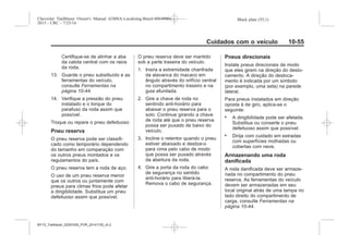 Black plate (55,1)Chevrolet Trailblazer Owner's Manual (GMSA-Localizing-Brazil-8064900) -
2015 - CRC - 7/25/14
Cuidados com o veículo 10-55
Certifique-se de alinhar a aba
da calota central com os raios
da roda.
13. Guarde o pneu substituído e as
ferramentas do veículo,
consulte Ferramentas na
página 10-44.
14. Verifique a pressão do pneu
instalado e o torque do
parafuso da roda assim que
possível.
Troque ou repare o pneu defeituoso
Pneu reserva
O pneu reserva pode ser classifi-
cado como temporário dependendo
do tamanho em comparação com
os outros pneus montados e os
regulamentos do país.
O pneu reserva tem a roda de aço.
O uso de um pneu reserva menor
que os outros ou juntamente com
pneus para climas frios pode afetar
a dirigibilidade. Substitua um pneu
defeituoso assim que possível.
O pneu reserva deve ser mantido
sob a parte traseira do veículo.
1. Insira a extremidade chanfrada
da alavanca do macaco em
ângulo através do orifício central
no compartimento traseiro e na
guia afunilada.
2. Gire a chave de roda no
sentindo anti-horário para
abaixar o pneu reserva para o
solo. Continue girando a chave
de roda até que o pneu reserva
possa ser puxado de baixo do
veículo.
3. Incline o retentor quando o pneu
estiver abaixado e deslize-o
para cima pelo cabo de modo
que possa ser puxado através
da abertura da roda.
4. Gire a porta da roda do cabo
de segurança no sentido
anti-horário para liberá-la.
Remova o cabo de segurança.
Pneus direcionais
Instale pneus direcionais de modo
que eles girem na direção do deslo-
camento. A direção do desloca-
mento é indicada por um símbolo
(por exemplo, uma seta) na parede
lateral.
Para pneus instalados em direção
oposta à de giro, aplica-se o
seguinte:
. A dirigibilidade pode ser afetada.
Substitua ou conserte o pneu
defeituoso assim que possível.
. Dirija com cuidado em estradas
com superfícies molhadas ou
cobertas com neve.
Armazenando uma roda
danificada
A roda danificada deve ser armaze-
nada no compartimento do pneu
reserva. As ferramentas do veículo
devem ser armazenadas em seu
local original atrás de uma tampa no
lado direito do compartimento de
carga, consulte Ferramentas na
página 10-44.
MY15_Trailblazer_52097295_POR_08112014_v0.1MY15_Trailblazer_52097295_POR_20141105_v0.2
 