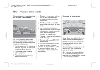 Black plate (62,1)Chevrolet Trailblazer Owner's Manual (GMSA-Localizing-Brazil-8064900) -
2015 - CRC - 7/25/14
10-62 Cuidados com o veículo
Reboque traseiro (rodas traseiras
fora do solo) - veículos 4x4
Use o procedimento abaixo para
rebocar pela traseira um veículo
com tração nas quatro rodas com o
método carrinho de mão:
1. Prenda o carrinho ao veículo de
reboque seguindo as instruções
do fabricante do carrinho.
2. Conduza as rodas traseiras
sobre o carrinho.
3. Aplique o freio de estaciona-
mento com firmeza.
4. Coloque a transmissão automá-
tica em P (Estacionamento)
ou a transmissão manual em
1 (Primeira).
5. Prenda o veículo ao carrinho
seguindo as instruções do fabri-
cante.
6. Use um dispositivo de trava-
mento adequado projetado para
reboque para assegurar que as
rodas dianteiras estejam
travadas na posição reta.
7. Coloque a caixa de transferência
em N (Neutro).
8. Gire a ignição para LOCK/OFF
após rebocar.
Se o veículo sendo rebocado não
for ligado ou dirigido por seis
semanas ou mais, remova o cabo
do terminal negativo (polo) da
bateria para evitar que a bateria
descarregue.
Reboque de emergência
Nota: Essa operação só deve ser
usada em casos de emergência.
O olhal de reboque se localiza na
parte dianteira do veículo sob o
para-choque.
O motorista deverá estar dentro do
veículo para virar a direção e
acionar os freios.
Gire a ignição para liberar a trava
da coluna de direção e permitir a
operação das luzes de freio, buzina
e limpadores do para-brisa.
MY15_Trailblazer_52097295_POR_08112014_v0.1MY15_Trailblazer_52097295_POR_20141105_v0.2
 