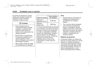 Black plate (64,1)Chevrolet Trailblazer Owner's Manual (GMSA-Localizing-Brazil-8064900) -
2015 - CRC - 7/25/14
10-64 Cuidados com o veículo
Os pontos de fixação do acopla-
mento para reboque traseiro se
localizam na área indicada,
mostrada na figura acima.
{ Cuidado
. Uma conexão ruim de
componente elétrico (fiação,
soquetes, conectores etc)
poderá causar danos ao
veículo e ao acoplamento de
reboque traseiro.
. Nunca deixe o acoplamento
do reboque engatado com o
veículo quando o motor
estiver desligado. Isso poderá
descarregar a bateria.
. Não exceda o limite de carga
do acoplamento do reboque.
Tipo de veículo
Peso máximo
do reboque
Motores à
gasolina 3.6 V6
2.480 kgs¹
Motores
diesel 2.8L
2950 kgs¹
¹ A soma do Peso bruto do veículo
e do reboque com freios não deve
exceder o Peso bruto combinado,
ou seja, as seguintes condições
devem ser respeitadas: Quando o
veículo estiver na condição de
Peso bruto do veículo, o Peso do
reboque com freios será a
diferença entre o Peso bruto
combinado e o Peso bruto do
veículo.
Nota:
. Sempre siga as instruções de
instalação do fabricante do
acoplamento do reboque
traseiro.
. Se o veículo estiver equipado
com sensores de estaciona-
mento, o proprietário deverá
redefinir (consulte o manual do
fabricante do sensor de estacio-
namento) o sistema antes de
instalar o acoplamento de
reboque traseiro.
Sistema de guincho
É possível instalar um sistema de
guincho na parte traseira do veículo
usando um engate de reboque
como base para prendê-lo. Esses
acessórios não estão disponíveis
nas concessionárias. Procure um
técnico especializado ou uma
oficina autorizada para instalá-lo.
MY15_Trailblazer_52097295_POR_08112014_v0.1MY15_Trailblazer_52097295_POR_20141105_v0.2
 