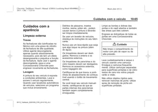 Black plate (65,1)Chevrolet Trailblazer Owner's Manual (GMSA-Localizing-Brazil-8064900) -
2015 - CRC - 7/25/14
Cuidados com o veículo 10-65
Cuidados com a
aparência
Limpeza externa
Travas
As fechaduras são lubrificadas na
fábrica com uma graxa de cilindro
de fechadura de alta qualidade.
Utilize agente descongelante
apenas quando absolutamente
necessário, pois ele tem um efeito
desengraxante e prejudica a função
da fechadura. Após usar o agente
descongelante, peça a uma
Concessionária Chevrolet para
engraxar novamente as fechaduras.
Lavagem
A pintura do seu veículo é exposta
a condições ambientais. Lave e
encere o veículo regularmente.
Quando usar lavadores automáticos
de veículos, selecione um programa
que inclua enceramento.
Detritos de pássaros, insetos
mortos, resina, pólen etc., podem
causar danos à pintura e deverão
ser limpos imediatamente.
Se usar um lavador de veículos,
obedeça às instruções do seu fabri-
cante.
Nunca use um lava-rápido que exija
que algo toque na pintura (além
de água).
Os limpadores devem ser desli-
gados. Remova a antena e os
acessórios externos.
Os limpadores de para-brisa e do
vidro traseiro devem ser desligados.
Remova os acessórios externos,
como bagageiro etc.
Certifique-se de que travou a porti-
nhola de abastecimento de combus-
tível usando o botão de travamento
central.
Se você lavar seu veículo manual-
mente, certifique-se de que as
partes internas dos para-lamas
também sejam completamente
enxaguadas.
Limpe as bordas e dobras das
portas e do capô abertos e também
das áreas que eles cobrem.
Engraxe as dobradiças de todas as
portas em uma Concessionária
Chevrolet.
{ Cuidado
Não limpe o compartimento do
motor com jato de vapor ou de
alta pressão.
Lave cuidadosamente e seque o
veículo usando uma camurça.
Enxágue a camurça frequente-
mente. Utilize camurças separadas
para superfícies pintadas e de vidro:
restos de cera nos vidros prejudi-
carão a visão.
Não utilize objetos rígidos para
remover manchas de piche. Utilize
spray de remoção de piche em
superfícies pintadas.
MY15_Trailblazer_52097295_POR_08112014_v0.1MY15_Trailblazer_52097295_POR_20141105_v0.2
 