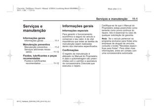 Black plate (1,1)Chevrolet Trailblazer Owner's Manual (GMSA-Localizing-Brazil-8064900) -
2015 - CRC - 7/25/14
Serviços e manutenção 11-1
Serviços e
manutenção
Informações gerais
Informações gerais . . . . . . . . . . 11-1
Manutenção preventiva
Manutenção preventiva . . . . . . 11-2
Serviços adicionais neces-
sários . . . . . . . . . . . . . . . . . . . . . 11-12
Fluidos, lubrificantes e peças
recomendadas
Fluidos e lubrificantes
recomendados . . . . . . . . . . . . 11-12
Informações gerais
Informações especiais
Para garantir o funcionamento
econômico e seguro do veículo e
conservar o seu valor, é de vital
importância que todas as tarefas de
manutenção sejam realizadas
dentro dos intervalos especificados.
Confirmações
O registro de manutenção é
efetuado no Manual do Proprietário.
A data e quilometragem são preen-
chidas com o carimbo e assinatura
da concessionária Chevrolet que
executou o reparo.
Certifique-se de que o Manual do
Proprietário esteja preenchido corre-
tamente como prova contínua do
reparo. Isto é essencial no caso de
qualquer solicitação de garantia.
Nota: Se o veículo pertencer ao
programa exclusivo para frotas e/ou
empresas de aluguel de veículos,
consulte o livreto "Revisões especí-
ficas para frotas". Para obter mais
informações, entre em contato com
uma concessionária autorizada.
MY15_Trailblazer_52097295_POR_08112014_v0.1MY15_Trailblazer_52097295_POR_20141105_v0.2
 