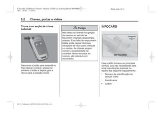 Black plate (2,1)Chevrolet Trailblazer Owner's Manual (GMSA-Localizing-Brazil-8064900) -
2015 - CRC - 7/25/14
2-2 Chaves, portas e vidros
Chave com seção de chave
dobrável
Pressione o botão para estendê-la.
Para dobrar a chave, pressione
primeiro o botão e depois gire a
chave para a posição inicial.
{ Perigo
Não deixa as chaves na ignição
ou mesmo no veículo se
houverem crianças desacompa-
nhadas. Esta falta de responsabi-
lidade pode causar diversas
situações de risco para crianças
e a outros. As chaves propor-
cionam a possibilidade de
controlar vários recursos do
veículo, até colocá-lo em
movimento.
INFOCARD
Esse cartão fornece as principais
senhas, que são necessárias para
uma manutenção eventual ou
reparo dos seguinte equipamento:
. Número de identificação do
veículo (VIN)
. Imobilizador
. Chave
MY15_Trailblazer_52097295_POR_08112014_v0.1MY15_Trailblazer_52097295_POR_20141105_v0.2
 