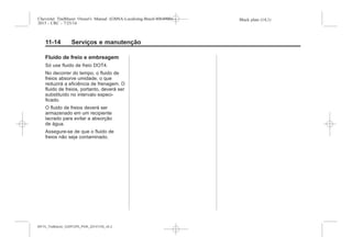 Black plate (14,1)Chevrolet Trailblazer Owner's Manual (GMSA-Localizing-Brazil-8064900) -
2015 - CRC - 7/25/14
11-14 Serviços e manutenção
Fluido de freio e embreagem
Só use fluido de freio DOT4.
No decorrer do tempo, o fluido de
freios absorve umidade, o que
reduzirá a eficiência de frenagem. O
fluido de freios, portanto, deverá ser
substituído no intervalo especi-
ficado.
O fluido de freios deverá ser
armazenado em um recipiente
lacrado para evitar a absorção
de água.
Assegure-se de que o fluido de
freios não seja contaminado.
MY15_Trailblazer_52097295_POR_08112014_v0.1MY15_Trailblazer_52097295_POR_20141105_v0.2
 