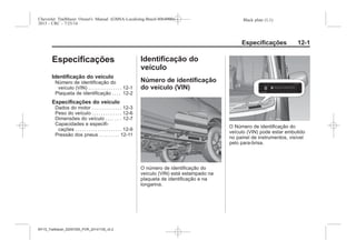 Black plate (1,1)Chevrolet Trailblazer Owner's Manual (GMSA-Localizing-Brazil-8064900) -
2015 - CRC - 7/25/14
Especificações 12-1
Especificações
Identificação do veículo
Número de identificação do
veículo (VIN) . . . . . . . . . . . . . . . 12-1
Plaqueta de identificação . . . . 12-2
Especificações do veículo
Dados do motor . . . . . . . . . . . . . . 12-3
Peso do veículo . . . . . . . . . . . . . 12-6
Dimensões do veículo . . . . . . . 12-7
Capacidades e especifi-
cações . . . . . . . . . . . . . . . . . . . . . 12-9
Pressão dos pneus . . . . . . . . . 12-11
Identificação do
veículo
Número de identificação
do veículo (VIN)
O número de identificação do
veículo (VIN) está estampado na
plaqueta de identificação e na
longarina.
O Número de identificação do
veículo (VIN) pode estar embutido
no painel de instrumentos, visível
pelo para-brisa.
MY15_Trailblazer_52097295_POR_08112014_v0.1MY15_Trailblazer_52097295_POR_20141105_v0.2
 
