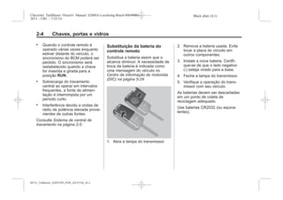 Black plate (4,1)Chevrolet Trailblazer Owner's Manual (GMSA-Localizing-Brazil-8064900) -
2015 - CRC - 7/25/14
2-4 Chaves, portas e vidros
. Quando o controle remoto é
operado várias vezes enquanto
estiver distante do veículo, o
sincronismo do BCM poderá ser
perdido. O sincronismo será
restabelecido quando a chave
for inserida e girada para a
posição RUN.
. Sobrecarga do travamento
central ao operar em intervalos
frequentes, a fonte de alimen-
tação é interrompida por um
período curto.
. Interferência devido a ondas de
rádio de potência elevada prove-
nientes de outras fontes.
Consulte Sistema de central de
travamento na página 2-5.
Substituição da bateria do
controle remoto
Substitua a bateria assim que o
alcance diminuir. A necessidade de
troca da bateria é indicada como
uma mensagem do veículo no
Centro de informação do motorista
(DIC) na página 5-24.
1. Abra a tampa do transmissor.
2. Remova a bateria usada. Evite
tocar a placa do circuito em
outros componentes.
3. Instale a nova bateria. Certifi-
que-se de que o lado negativo
(-) esteja virado para a base.
4. Feche a tampa do transmissor.
5. Verifique a operação do trans-
missor com seu veículo.
As baterias devem ser descartadas
em um ponto de coleta de
reciclagem adequado.
Use baterias CR2032 (ou equiva-
lentes).
MY15_Trailblazer_52097295_POR_08112014_v0.1MY15_Trailblazer_52097295_POR_20141105_v0.2
 