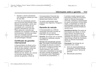Black plate (3,1)Chevrolet Trailblazer Owner's Manual (GMSA-Localizing-Brazil-8064900) -
2015 - CRC - 7/25/14
Informações sobre a garantia 13-3
. Quando o veículo permanece,
com frequência, parado por mais
de dois dias.
* O Plano de manutenção preven-
tiva se encontra discriminado neste
Manual do proprietário, sendo aqui
mencionado em virtude de sua
vinculação com o processo de
garantia. Ressaltamos que este
Plano aplica-se a veículos que
trabalham em condições normais de
funcionamento. Veículos que traba-
lham em condições severas
requerem uma redução proporcional
da quilometragem indicada.
Certificado de garantia
internacional
A General Motors do Brasil, procu-
rando sempre maneiras melhores
de servir seus clientes, conta com
um programa de cobertura de
garantia para os países da
América do Sul. Assim, se o veículo
se encontrar ainda dentro do
período de garantia, a Rede de
Concessionárias Chevrolet dos
países participantes oferecerão
serviços sem nenhum custo.
Os países participantes deste
programa são Argentina, Paraguai e
Uruguai.
Garantia do veículo
A Concessionária ou a Oficina
Autorizada Chevrolet concede ao
proprietário de um veículo
Chevrolet, os seguintes direitos:
Garantia: De acordo com os termos
do respectivo certificado inserido
neste Manual.
Revisão de manutenção preven-
tiva: Uma delas é executada antes
da entrega do veículo e a outra é
executada no final do primeiro ano
de uso ou a 10.000 km (o que
ocorrer primeiro), sem nenhum
custo para o proprietário (à exceção
dos itens normais de desgaste - ver
as instruções sobre "Mensagem
importante aos proprietários...").
A primeira revisão especial será
executada na Rede de Concessio-
nárias ou Oficinas Autorizadas
Chevrolet, mediante a apresentação
do cupom encontrado no final desta
seção, e respeitados os limites de
quilometragem indicados (veja as
instruções da Garantia limitada do
veículo novo).
Assistência técnica: Na seção de
Informações aos cliente, no início
deste manual, encontram-se as
diretrizes para garantir a máxima
satisfação nos serviços e perguntas
relacionadas à Rede de Concessio-
nárias ou Oficinas Autorizadas
Chevrolet.
Orientação: Na entrega de um
automóvel novo, sobre:
A. Itens de responsabilidade do
proprietário, Garantia limitada
do veículo novo e Termos da
garantia.
B. Manutenção preventiva.
MY15_Trailblazer_52097295_POR_08112014_v0.1MY15_Trailblazer_52097295_POR_20141105_v0.2
 
