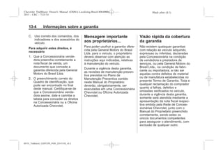 Black plate (4,1)Chevrolet Trailblazer Owner's Manual (GMSA-Localizing-Brazil-8064900) -
2015 - CRC - 7/25/14
13-4 Informações sobre a garantia
C. Uso correto dos comandos, dos
indicadores e dos acessórios do
veículo.
Para adquirir estes direitos, é
necessário
1. Que a Concessionária vende-
dora preencha corretamente a
nota fiscal de venda, um
documento que concede a
garantia oferecida pela General
Motors do Brasil Ltda.
2. O preenchimento correto do
Quadro de identificação, que
pode ser encontrado no final
deste manual. Certifique-se de
que a Concessionária vende-
dora assine, date e carimbe a
tabela para conceder os direitos
na Concessionária ou a Oficina
Autorizada Chevrolet.
Mensagem importante
aos proprietários...
Para poder usufruir a garantia ofere-
cida pela General Motors do Brasil
Ltda. para o veículo, o proprietário
deverá observar com atenção as
instruções aqui indicadas, relativas
à manutenção do veículo.
Durante a vigência desta garantia,
as revisões de manutenção preven-
tiva previstas no Plano de
Manutenção Preventiva contido
neste Manual do Proprietário
deverão, obrigatoriamente, ser
executadas em uma Concessionária
Chevrolet ou Oficina Autorizada
Chevrolet.
Visão rápida da cobertura
da garantia
Não existem quaisquer garantias
com relação ao veículo adquirido,
expressas ou inferidas, declaradas
pela Concessionária na condição
de vendedora e prestadora de
serviços, ou pela General Motors do
Brasil Ltda., na condição de fabri-
cante ou importadora, a não ser
aquelas contra defeitos de material
ou de manufatura estabelecidas no
presente Termo de Garantia. Toda e
qualquer reclamação do comprador
quanto a falhas, defeitos e
omissőes verificados no veículo,
durante a vigência desta garantia,
somente será atendida mediante a
apresentação da nota fiscal respec-
tiva emitida pela Rede de Conces-
sionárias Chevrolet, junto com o
Manual do Proprietário preenchido
corretamente, sendo estes os
únicos documentos competentes
para assegurar o atendimento, com
exclusão de qualquer outro.
MY15_Trailblazer_52097295_POR_08112014_v0.1MY15_Trailblazer_52097295_POR_20141105_v0.2
 