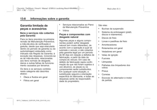Black plate (8,1)Chevrolet Trailblazer Owner's Manual (GMSA-Localizing-Brazil-8064900) -
2015 - CRC - 7/25/14
13-8 Informações sobre a garantia
Garantia limitada de
peças e acessórios
Itens e serviços não cobertos
pela Garantia
Para os itens previstos na primeira
revisão de Manutenção Preventiva,
a mão-de-obra de verificação é
gratuita, desde que seja executada
dentro do período de garantia ou da
quilometragem estipulada como
indicado nas Regras da Garantia, à
exceção das despesas, incluindo-se
as de mão-de-obra, relacionadas
aos itens normais de desgaste,
danos e outras falhas de funciona-
mento causados por terceiros.
Os itens e os serviços contidos
nesta categoria são descritos
abaixo:
. Óleos e fluidos em geral
. Filtros em geral
. Serviços relacionados ao Plano
de Manutenção Preventiva
. Vidros
Peças e componentes com
desgaste natural
Algumas peças e alguns compo-
nentes podem sofrer desgaste
natural (em níveis diferentes), de
acordo com a operação à qual se
submete o veículo, e são cobertos
pela garantia legal por um período
de 90 dias em relação a defeitos de
fabricação, a partir da data da
compra do veículo. Em caso de
defeito de fabricação (após confir-
mação de que não foram sujeitos a
uso abusivo), as peças ou os
componentes serão substituídos.
Em qualquer outra situação, a
substituição seguirá a orientação
específica do fabricante, e todas as
despesas serão de responsabili-
dade do proprietário.
São elas:
. Buchas da suspensão
. Sistema da embreagem (platô,
discos e rolamentos)
. Discos de freio
. Lonas e pastilhas de freio
. Amortecedores
. Rolamentos em geral
. Vedadores em geral
. Velas de ignição
. Fusíveis
. Lâmpadas
. Palhetas dos limpadores dos
vidros
. Pneus
. Correias
. Escovas do alternador e motor
de partida.
MY15_Trailblazer_52097295_POR_08112014_v0.1MY15_Trailblazer_52097295_POR_20141105_v0.2
 