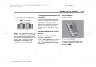 Black plate (5,1)Chevrolet Trailblazer Owner's Manual (GMSA-Localizing-Brazil-8064900) -
2015 - CRC - 7/25/14
Chaves, portas e vidros 2-5
Nota: Este equipamento opera em
caráter secundário, ou seja, ele não
tem proteção contra interferências
prejudiciais, mesmo de estações do
mesmo tipo, e não pode causar
interferência em sistemas que
funcionam em caráter primário.
Unidade de controle remoto de
reposição
O número da unidade do controle
remoto é especificado no Infocard.
Este número é necessário ao
solicitar uma unidade de controle
remoto de reposição pois é um
componente do sistema do imobili-
zador.
Sistema central de trava-
mento
Destrava e trava as portas e a
tampa do porta-malas.
Puxar a maçaneta interna da porta
não destravará a mesma a menos
que o botão de travamento esteja
destravado.
Destravamento
Controle remoto
Pressione o botão K.
Destrave todas as portas e a tampa
do porta-malas pressionando uma
vez o botão K.
MY15_Trailblazer_52097295_POR_08112014_v0.1MY15_Trailblazer_52097295_POR_20141105_v0.2
 