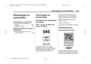 Black plate (1,1)Chevrolet Trailblazer Owner's Manual (GMSA-Localizing-Brazil-8064900) -
2015 - CRC - 7/25/14
Informações ao consumidor 14-1
Informações ao
consumidor
Informações ao consumidor
Escritórios de assistência ao
cliente . . . . . . . . . . . . . . . . . . . . . . 14-1
Roadside Service . . . . . . . . . . . . 14-1
Registro de dados do veículo e
privacidade
Registro de dados do veículo
e privacidade . . . . . . . . . . . . . . . 14-3
Informações ao
consumidor
Escritórios de assistência
ao cliente
CRC – Central de Relaciona-
mento Chevrolet
É possível entrar em contato
diretamente com a General Motors
gratuitamente em qualquer lugar
dentro do país pelo telefone
0800-702-4200. Para agilizar o
atendimento do CRC, tenha em
mãos as seguintes informações:
■ Número de identificação do
veículo - VIN
(número do chassi)
■ Número do CPF/CNPJ do cliente.
Roadside Service
Chevrolet Road Service
O Chevrolet Road Service é um
serviço de assistência por telefone,
exclusivo para clientes Chevrolet,
MY15_Trailblazer_52097295_POR_08112014_v0.1MY15_Trailblazer_52097295_POR_20141105_v0.2
 
