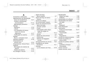 Black plate (1,1)Manual do proprietário Chevrolet Trailblazer - 2015 - CRC - 7/25/14
ÍNDICE i-1
A
Acessórios e alterações . . . . . . . 10-2
Agendamento de manutenção
Caixa de transferência . . . . . . . .9-21
Fluidos e lubrificantes
recomendados . . . . . . . . . . . . .11-12
Manutenção preventiva . . . . . . . 11-2
Airbags
Dianteiros . . . . . . . . . . . . . . . . . . . .3-19
Lateral . . . . . . . . . . . . . . . . . . . . . . . .3-23
Luz indicadora do tensio-
nador do cinto de
segurança . . . . . . . . . . . . . . . . . . .5-17
Verificação do sistema . . . . . . . .3-17
Ajustes
Banco, condução inicial . . . . . . . 3-3
Alavanca seletora . . . . . . . . . . . . . 9-18
Amaciamento de
veículo novo . . . . . . . . . . . . . . . . . 9-14
Amaciamento, Veículo Novo . . . 9-14
Antifurto
Mensagens do sistema de
alarme . . . . . . . . . . . . . . . . . . . . . .5-31
Sistema de alarme . . . . . . . . . . . .2-10
Ao carregar o veículo . . . . . . . . . . 4-13
Apoio de braço
Banco traseiro . . . . . . . . . . . . . . . . . 3-7
Apoio de braço do banco
traseiro . . . . . . . . . . . . . . . . . . . . . . . . 3-7
Apoios de cabeça . . . . . . . . . . . . . . 3-1
Ar-condicionado, traseiro . . . . . . . 8-6
Áreas de armazenamento
Apoio de braço . . . . . . . . . . . . . . . . 4-5
Console central . . . . . . . . . . . . . . . . 4-6
Frente . . . . . . . . . . . . . . . . . . . . . . . . . 4-5
Informações sobre dispo-
sição de cargas no
veículo . . . . . . . . . . . . . . . . . . . . . .4-13
Óculos . . . . . . . . . . . . . . . . . . . . . . . . . 4-5
Painel de instrumentos . . . . . . . . 4-1
Porta-luvas . . . . . . . . . . . . . . . . . . . . 4-2
Sistema de bagageiro
do teto . . . . . . . . . . . . . . . . . . . . . .4-12
Armazenamento do veículo . . . . 10-6
Assistência ao cliente
Escritórios . . . . . . . . . . . . . . . . . . . .14-1
Atenção
Luz do Sistema de Freio . . . . . .5-18
Atualizações
Dados de mapa . . . . . . . . . . . . . .7-62
Software . . . . . . . . . . . . . . . . . . . . . .7-10
Atualizações de software . . . . . . 7-10
Atualizações dos dados
de mapa . . . . . . . . . . . . . . . . . . . . . 7-62
Áudio
Bluetooth . . . . . . . . . . . . . . . . . . . . .7-38
Áudio Bluetooth . . . . . . . . . . . . . . . 7-38
Automática
Fluido da transmissão . . . . . . 10-17
Automático
Transmissão . . . . . . . . . . . . . . . . . .9-17
Auxiliar
Dispositivos . . . . . . . . . . . . . . . . . .7-38
Auxiliar de estacionamento . . . . 9-33
Auxiliar de partida em
aclive (HSA) . . . . . . . . . . . . . . . . . 9-26
Auxiliar de partida, Aclives . . . . . 9-26
Avisos . . . . . . . . . . . . . . . . . . . . . . . . . . . . .v
Cuidados e Perigos . . . . . . . . . . . . . . v
Pisca-alerta . . . . . . . . . . . . . . . . . . . . 6-3
Avisos sonoros . . . . . . . . . . . . . . . . 5-26
Avisos sonoros, aviso . . . . . . . . . 5-26
MY15_Trailblazer_52097295_POR_08112014_v0.1MY15_Trailblazer_52097295_POR_20141105_v0.2
 