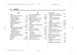 Black plate (2,1)Manual do proprietário Chevrolet Trailblazer - 2015 - CRC - 7/25/14
i-2 ÍNDICE
B
Bancos
Ajuste elétrico, dianteiro . . . . . . . 3-5
Ajuste, dianteiro . . . . . . . . . . . . . . . 3-5
Apoios de cabeça . . . . . . . . . . . . . 3-1
Posição, dianteira . . . . . . . . . . . . . 3-3
Segunda fila . . . . . . . . . . . . . . . . . . . 3-7
Terceira fila de bancos . . . . . . . .3-10
Bancos dianteiros
Ajustes . . . . . . . . . . . . . . . . . . . . . . . . 3-5
Bateria . . . . . . . . . . . . . . . . . . . . . . .10-23
Interruptor de desconexão . . . .10-5
Mensagens de tensão e
carregamento . . . . . . . . . . . . . . .5-26
Partida do motor com
cabos auxiliares . . . . . . . . . . . 10-56
Proteção de Energia . . . . . . . . . . . 6-8
Bebês e crianças menores,
proteções . . . . . . . . . . . . . . . . . . . . 3-26
Bluetooth . . . . . . . . . . . . . . . . . . . . . . 7-63
Buzina . . . . . . . . . . . . . . . . . . . . 1-15, 5-8
C
Caixa de transferência . . . . . . . . . 9-21
Caixa para óculos . . . . . . . . . . . . . . 4-5
Calota da roda . . . . . . . . . . . . . . . .10-50
Câmera retrovisora (RVC) . . . . . 9-35
Câmera, Retrovisora . . . . . . . . . . . 9-35
Capacidades e especifi-
cações . . . . . . . . . . . . . . . . . . . . . . . 12-9
Capô . . . . . . . . . . . . . . . . . . . . . . . . . . 10-8
Certificado de garantia inter-
nacional . . . . . . . . . . . . . . . . . . . . . . 13-3
Chaves . . . . . . . . . . . . . . . . . . . . . . . . . 2-1
Cinto de três pontos . . . . . . . . . . . 3-15
Cintos de segurança . . . . . . . . . . . 3-14
Avisos . . . . . . . . . . . . . . . . . . . . . . . .5-16
Cuidados . . . . . . . . . . . . . . . . . . . . .3-17
Três pontos . . . . . . . . . . . . . . . . . . .3-15
Uso durante a gravidez . . . . . . .3-16
Cobertura de operação em
outros países . . . . . . . . . . . . . . .13-10
Comandos do volante . . . . . . . . . . 7-5
Combustível
Abastecendo o tanque . . . . . . . .9-37
Economia, Condução para
Maior . . . . . . . . . . . . . . . . . . . . . . . . . 9-3
Luz de advertência de
nível de combustível
baixo . . . . . . . . . . . . . . . . . . . . . . . .5-22
Medidor . . . . . . . . . . . . . . . . . . . . . .5-14
Mensagens do Sistema . . . . . . .5-28
Motores a diesel . . . . . . . . . . . . . .9-37
Motores a gasolina . . . . . . . . . . .9-37
Combustível para motores a
diesel. . . . . . . . . . . . . . . . . . . . . . . . . 9-37
Como emparelhar um
telefone usando o Sistema
de Conforto e conveni-
ência . . . . . . . . . . . . . . . . . . . . . . . . . 7-64
Como usar o Sistema . . . . . . . . . . . 7-5
Como utilizar este Manual . . . . . . . . .v
Compartimento . . . . . . . . . . . . . . . . . 4-7
Carga . . . . . . . . . . . . . . . . . . . . . . . . . . 4-7
Compartimento de Carga . . . . . . . 4-7
Tampa . . . . . . . . . . . . . . . . . . . . . . . . . 4-8
Compartimento de carga . . . . . . . 2-9
MY15_Trailblazer_52097295_POR_08112014_v0.1MY15_Trailblazer_52097295_POR_20141105_v0.2
 