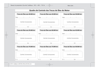 Troca de Óleo aos 50.000 km
Troca de Óleo aos 65.000 km
Troca de Óleo aos 80.000 km
Troca de Óleo aos 45.000 km
Troca de Óleo aos 60.000 km
Troca de Óleo aos 75.000 km
Troca de Óleo aos 40.000 km
Troca de Óleo aos 55.000 km
Troca de Óleo aos 70.000 km
Black plate (3,1)Manual do proprietário Chevrolet Trailblazer - 2015 - CRC - 7/25/14
Introdução iii
MY15_Trailblazer_52097295_POR_08112014_v0.1MY15_Trailblazer_52097295_POR_20141105_v0.2
 