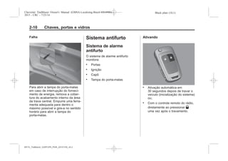 Black plate (10,1)Chevrolet Trailblazer Owner's Manual (GMSA-Localizing-Brazil-8064900) -
2015 - CRC - 7/25/14
2-10 Chaves, portas e vidros
Falha
Para abrir a tampa do porta-malas
em caso de interrupção do forneci-
mento de energia, remova a cober-
tura do acabamento interno da área
da trava central. Empurre uma ferra-
menta adequada para dentro o
máximo possível e gire-a no sentido
horário para abrir a tampa do
porta-malas.
Sistema antifurto
Sistema de alarme
antifurto
O sistema de alarme antifurto
monitora:
. Portas
. Ignição
. Capô
. Tampa do porta-malas
Ativando
. Ativação automática em
30 segundos depois de travar o
veículo (inicialização do sistema)
ou;
. Com o controle remoto do rádio,
diretamente ao pressionar Q
uma vez após o travamento.
MY15_Trailblazer_52097295_POR_08112014_v0.1MY15_Trailblazer_52097295_POR_20141105_v0.2
 