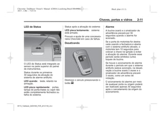Black plate (11,1)Chevrolet Trailblazer Owner's Manual (GMSA-Localizing-Brazil-8064900) -
2015 - CRC - 7/25/14
Chaves, portas e vidros 2-11
LED de Status
O LED de Status está integrado ao
sensor na parte superior do painel
de instrumentos.
Status durante os primeiros
30 segundos da ativação do
sistema de alarme antifurto:
LED acende: teste, retardo na
armação.
LED pisca rapidamente: portas,
tampa do porta-malas ou capô não
estão completamente fechados ou
falha do sistema.
Status após a ativação do sistema:
LED pisca lentamente: sistema
está armado.
Procure a ajuda de uma concessio-
nária Chevrolet em caso de falhas.
Desativando
Destrave o veículo pressionando o
botão K.
Alarme
A buzina soará e o sinalizador de
advertência piscará por 30
segundos quando o alarme for
acionado.
Se a porta do motorista for destra-
vada usando a fechadura e aberta
com o sistema antifurto ativado, o
motorista tem 10 segundos para
colocar a chave na ignição e evitar
a ativação do alarme. Durante esse
período serão emitidos curtos
toques de buzina.
Se houve o acionamento do alarme
durante o período em que o sistema
antifurto esteve acionado, na desati-
vação a buzina soará 3 vezes e o
sinalizador de advertência piscará
3 vezes, como um aviso de
violação.
O acionamento do alarme por meio
de qualquer porta ou origem poderá
ser reativado apenas 30 segundos
após o cancelamento da origem do
acionamento.
MY15_Trailblazer_52097295_POR_08112014_v0.1MY15_Trailblazer_52097295_POR_20141105_v0.2
 