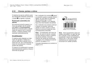 Black plate (12,1)Chevrolet Trailblazer Owner's Manual (GMSA-Localizing-Brazil-8064900) -
2015 - CRC - 7/25/14
2-12 Chaves, portas e vidros
O sistema de alarme antifurto pode
ser desativado bastando pressionar
o botão K ou ligando a ignição.
Reativação automática do
alarme
Se nenhuma porta for aberta ou a
chave de ignição não for girada
para ACC ou Funcionamento
dentro de 3 minutos após a desati-
vação do alarme com o controle
remoto, o sistema antifurto será
reativado automaticamente.
Imobilizador
O sistema está integrado ao inter-
ruptor de ignição e verifica se o
veículo pode dar a partida com a
chave em uso. Se o transponder na
chave for reconhecido, o veículo
poderá dar partida.
O sistema do imobilizador é armado
automaticamente quando a chave é
removida da ignição.
Se o indicador de controle A piscar
ou acender quando a ignição estiver
ligada, há uma falha no sistemae
não se poderá ligar o motor.
Desligue a ignição e, em seguida,
faça uma nova tentativa de partida.
Se o indicador de controle continuar
a piscar ou acender, tente dar
partida no motor usando a chave
reserva e procure a ajuda de uma
Concessionária Chevrolet.
Nota: O imobilizador não trava as
portas. Ao sair do veículo, sempre
se deve travá-lo e ativar o sistema
de alarme antifurto. Consulte
Sistema de central de travamento
na página 2-5 e Sistema de alarme
antifurto na página 2-10.
Consulte Indicadores de controle na
página 5-15.
Nota: Este equipamento opera em
caráter secundário, ou seja, ele não
tem proteção contra interferências
prejudiciais, mesmo de estações do
mesmo tipo, e não pode causar
interferência em sistemas que
funcionam em caráter primário.
MY15_Trailblazer_52097295_POR_08112014_v0.1MY15_Trailblazer_52097295_POR_20141105_v0.2
 