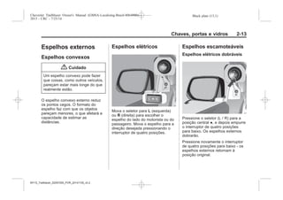 Black plate (13,1)Chevrolet Trailblazer Owner's Manual (GMSA-Localizing-Brazil-8064900) -
2015 - CRC - 7/25/14
Chaves, portas e vidros 2-13
Espelhos externos
Espelhos convexos
{ Cuidado
Um espelho convexo pode fazer
que coisas, como outros veículos,
pareçam estar mais longe do que
realmente estão.
O espelho convexo externo reduz
os pontos cegos. O formato do
espelho faz com que os objetos
pareçam menores, o que afetará a
capacidade de estimar as
distâncias.
Espelhos elétricos
Mova o seletor para L (esquerda)
ou R (direita) para escolher o
espelho do lado do motorista ou do
passageiro. Mova o espelho para a
direção desejada pressionando o
interruptor de quatro posições.
Espelhos escamoteáveis
Espelhos elétricos dobráveis
Pressione o seletor (L / R) para a
posição central ●, e depois empurre
o interruptor de quatro posições
para baixo. Os espelhos externos
dobrarão.
Pressione novamente o interruptor
de quatro posições para baixo - os
espelhos externos retornam à
posição original.
MY15_Trailblazer_52097295_POR_08112014_v0.1MY15_Trailblazer_52097295_POR_20141105_v0.2
 