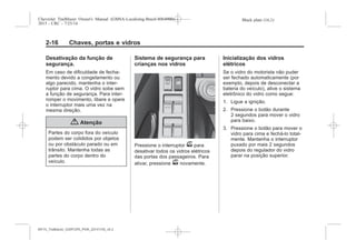 Black plate (16,1)Chevrolet Trailblazer Owner's Manual (GMSA-Localizing-Brazil-8064900) -
2015 - CRC - 7/25/14
2-16 Chaves, portas e vidros
Desativação da função de
segurança.
Em caso de dificuldade de fecha-
mento devido a congelamento ou
algo parecido, mantenha o inter-
ruptor para cima. O vidro sobe sem
a função de segurança. Para inter-
romper o movimento, libere e opere
o interruptor mais uma vez na
mesma direção.
{ Atenção
Partes do corpo fora do veículo
podem ser colididos por objetos
ou por obstáculo parado ou em
trânsito. Mantenha todas as
partes do corpo dentro do
veículo.
Sistema de segurança para
crianças nos vidros
Pressione o interruptor v para
desativar todos os vidros elétricos
das portas dos passageiros. Para
ativar, pressione v novamente.
Inicialização dos vidros
elétricos
Se o vidro do motorista não puder
ser fechado automaticamente (por
exemplo, depois de desconectar a
bateria do veículo), ative o sistema
eletrônico do vidro como segue:
1. Ligue a ignição.
2. Pressione o botão durante
2 segundos para mover o vidro
para baixo.
3. Pressione o botão para mover o
vidro para cima e fechá-lo total-
mente. Mantenha o interruptor
puxado por mais 2 segundos
depois do regulador do vidro
parar na posição superior.
MY15_Trailblazer_52097295_POR_08112014_v0.1MY15_Trailblazer_52097295_POR_20141105_v0.2
 