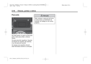 Black plate (18,1)Chevrolet Trailblazer Owner's Manual (GMSA-Localizing-Brazil-8064900) -
2015 - CRC - 7/25/14
2-18 Chaves, portas e vidros
Para-sóis
Se pode baixar ou girar os para-sóis
para o lado para evitar o ofusca-
mento.
Os para-sóis têm espelhos. Quando
as tampas do espelho são abertas,
a luz do para-sol acende.
As tampas dos espelhos devem
estar fechadas durante a condução.
{ Atenção
Não coloque o para-sol de forma
a obscurecer a visibilidade da
estrada, do tráfego ou de outros
objetos.
MY15_Trailblazer_52097295_POR_08112014_v0.1MY15_Trailblazer_52097295_POR_20141105_v0.2
 