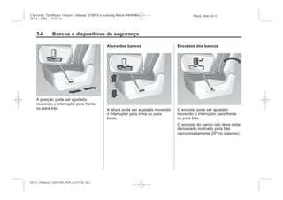 Black plate (6,1)Chevrolet Trailblazer Owner's Manual (GMSA-Localizing-Brazil-8064900) -
2015 - CRC - 7/25/14
3-6 Bancos e dispositivos de segurança
A posição pode ser ajustada
movendo o interruptor para frente
ou para trás.
Altura dos bancos
A altura pode ser ajustada movendo
o interruptor para cima ou para
baixo.
Encostos dos bancos
O encosto pode ser ajustado
movendo o interruptor para frente
ou para trás.
O encosto do banco não deve estar
demasiado inclinado para trás
(aproximadamente 25º no máximo).
MY15_Trailblazer_52097295_POR_08112014_v0.1MY15_Trailblazer_52097295_POR_20141105_v0.2
 