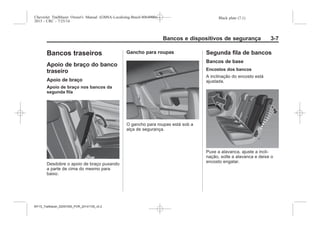 Black plate (7,1)Chevrolet Trailblazer Owner's Manual (GMSA-Localizing-Brazil-8064900) -
2015 - CRC - 7/25/14
Bancos e dispositivos de segurança 3-7
Bancos traseiros
Apoio de braço do banco
traseiro
Apoio de braço
Apoio de braço nos bancos da
segunda fila
Desdobre o apoio de braço puxando
a parte de cima do mesmo para
baixo.
Gancho para roupas
O gancho para roupas está sob a
alça de segurança.
Segunda fila de bancos
Bancos de base
Encostos dos bancos
A inclinação do encosto está
ajustada.
Puxe a alavanca, ajuste a incli-
nação, solte a alavanca e deixe o
encosto engatar.
MY15_Trailblazer_52097295_POR_08112014_v0.1MY15_Trailblazer_52097295_POR_20141105_v0.2
 