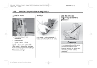 Black plate (16,1)Chevrolet Trailblazer Owner's Manual (GMSA-Localizing-Brazil-8064900) -
2015 - CRC - 7/25/14
3-16 Bancos e dispositivos de segurança
Ajuste de altura
1. Puxe o cinto para fora
levemente.
2. Puxe o botão.
3. Ajuste a altura e trave.
Ajuste a altura para que o cinto
fique sobre o ombro. Ele não deve
ficar sobre a garganta nem o braço.
Não ajuste ao dirigir.
Remoção
Para soltar o cinto, pressione o
botão vermelho na fivela do cinto.
Uso do cinto de
segurança durante a
gestação
{ Atenção
O cinto subabdominal deve ser
posicionado o mais baixo
possível através da pélvis para
impedir a pressão sobre o
abdômen.
MY15_Trailblazer_52097295_POR_08112014_v0.1MY15_Trailblazer_52097295_POR_20141105_v0.2
 