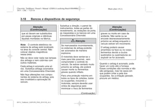 Black plate (18,1)Chevrolet Trailblazer Owner's Manual (GMSA-Localizing-Brazil-8064900) -
2015 - CRC - 7/25/14
3-18 Bancos e dispositivos de segurança
Atenção
(Continuação)
que só devem ser substituídos
por peças originais e idênticas
àquelas montadas na fábrica.
Nota: O controle eletrônico do
sistema de airbag está localizado
na área do console central. Não
colocar objetos magnéticos
nessa área.
Não se deve colar nada nas tampas
dos airbags e nem cobri-las com
outros materiais.
Cada airbag é acionado uma só
vez. Substitua airbags acionados
em uma Concessionária Chevrolet.
Não faça alterações nos compo-
nentes do sistema do airbag, pois
isso invalidará a aprovação do
veículo.
Substitua a direção, o painel de
instrumentos, todas as partes do
revestimento, as vedações da porta,
as maçanetas e os bancos em uma
Concessionária Chevrolet.
{ Atenção
Se manuseados incorretamente,
os sistemas de airbag poderão
ser acionados de maneira
explosiva.
O motorista deve sentar-se o
mais para trás possível,, sem
comprometer o controle do
veículo. Se estiver sentado muito
próximo ao airbag, ele poderá
causar morte ou ferimentos
graves quando inflado.
Para uma proteção máxima em
todos os tipos de colisões, todos
os ocupantes, incluindo o
motorista, sempre deverão usar
cintos de segurança para
minimizar o risco de ferimentos
(Continuação)
Atenção
(Continuação)
graves ou morte em caso de
acidente. Não sente ou se
encoste desnecessariamente
próximo ao airbag enquanto o
veículo estiver em movimento.
O airbag poderá causar
arranhões na face ou no corpo,
ferimentos devido a óculos
quebrados ou queimaduras ao
explodir se for acionado.
Quando o airbag é acionado, pode
haver um ruído alto e fumaça.
Essas condições são normais e não
são perigosas, mas há casos em
que podem irritar a pele dos
ocupantes. Se a irritação persistir,
procure um médico.
MY15_Trailblazer_52097295_POR_08112014_v0.1MY15_Trailblazer_52097295_POR_20141105_v0.2
 