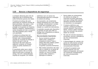 Black plate (20,1)Chevrolet Trailblazer Owner's Manual (GMSA-Localizing-Brazil-8064900) -
2015 - CRC - 7/25/14
3-20 Bancos e dispositivos de segurança
a proteção oferecida pelo cinto de
segurança não é suficiente para
evitar ferimentos graves e/ou fatais.
O sistema de airbag não será
adicionado em impactos frontais de
baixa gravidade, nos quais o cinto
de segurança é suficiente para
proteger os ocupantes em impactos
laterais e traseiros, capotamentos e
outras situações em que o ocupante
não seja projetado para a frente
com gravidade.
O sistema de airbag deve ser
acionado somente em impactos
frontais, pois a desaceleração
imposta ao ocupante em direção à
frente é tal que o cinto de
segurança não será capaz de
segurá-lo, evitando um choque
contra as partes dianteiras do
veículo.
É importante saber que a veloci-
dade de impacto não é um fator
determinante para a ativação do
airbag, mas sim a desaceleração
imposta ao ocupante. Um módulo
eletrônico com um sensor de
desaceleração gerencia a ativação
do sistema de airbag.
Se necessário, ele inicialmente
dispara geradores de ar que inflam
os airbags, amortecendo o contato
do corpo dos ocupantes com a
direção ou o painel de instrumentos.
A explosão causada pelo dispositivo
do gerador de gás para inflar os
airbags não é prejudicial ao sistema
auditivo humano.
Recomendações importantes:
. Nunca mantenha qualquer
objeto entre o airbag e o
ocupante do banco. Caso o
airbag infle estes objetos podem
ser lançados contra os
ocupantes causando ferimentos.
. Não instale acessórios não origi-
nais no volante ou no painel de
instrumentos. Eles poderão
interferir no curso do airbag
quando inflar, evitando a
operação do sistema.
. Nunca altere os componentes
do sistema do airbag. O
manuseio incorreto pode fazer
com que o airbag infle inadverti-
damente causando ferimentos
no motorista e no passageiro.
. O sistema eletrônico que
controla o airbag se localiza no
console dianteiro. Para evitar
falhas, nenhum objeto imantado
deve ser colocado nas proximi-
dades do console.
. No caso de veículos expostos a
enchentes, procure a assistência
de uma concessionária
Chevrolet.
. A desmontagem do volante e do
painel de instrumentos somente
deverá ser executada em uma
concessionária Chevrolet.
. O airbag foi projetado para
disparar apenas uma vez.
Depois de disparado, ele deverá
ser substituído imediatamente
em uma concessionária
Chevrolet.
MY15_Trailblazer_52097295_POR_08112014_v0.1MY15_Trailblazer_52097295_POR_20141105_v0.2
 
