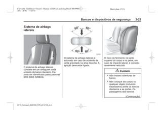 Black plate (23,1)Chevrolet Trailblazer Owner's Manual (GMSA-Localizing-Brazil-8064900) -
2015 - CRC - 7/25/14
Bancos e dispositivos de segurança 3-23
Sistema de airbags
laterais
O sistema de airbags laterais
consiste em um airbag em cada
encosto do banco dianteiro. Ele
pode ser identificado pelas palavras
SRS SIDE AIRBAG.
O sistema de airbags laterais é
acionado em caso de acidente de
certa gravidade na área descrita. A
ignição deve estar ligada.
O risco de ferimento na parte
superior do corpo e na pelve, em
caso de impacto lateral, é conside-
ravelmente reduzido.
{ Cuidado
. Não instale coberturas de
banco.
. Não coloque seu corpo ou
qualquer objeto (incluindo
travesseiros) entre os bancos
dianteiros e as portas. Os
passageiros dos bancos
(Continuação)
MY15_Trailblazer_52097295_POR_08112014_v0.1MY15_Trailblazer_52097295_POR_20141105_v0.2
 