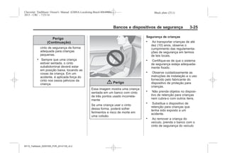 Black plate (25,1)Chevrolet Trailblazer Owner's Manual (GMSA-Localizing-Brazil-8064900) -
2015 - CRC - 7/25/14
Bancos e dispositivos de segurança 3-25
Perigo
(Continuação)
cinto de segurança de forma
adequada para crianças
pequenas.
. Sempre que uma criança
estiver sentada, o cinto
subabdominal deverá estar
em posição baixa, tocando as
coxas da criança. Em um
acidente, é aplicada força do
cinto nos ossos pélvicos da
criança. { Perigo
Essa imagem mostra uma criança
sentada em um banco com cinto
de três pontos usado incorreta-
mente
Se uma criança usar o cinto
dessa forma, poderá sofrer
ferimentos e risco de morte em
uma colisão.
Segurança de crianças
. Ao transportar crianças de até
dez (10) anos, observe o
cumprimento das regulamenta-
ções de segurança em termos
de leis locais.
. Certifique-se de que o sistema
de segurança esteja adequada-
mente fixado.
. Observe cuidadosamente as
instruções de instalação e o uso
fornecido pelo fabricante do
dispositivo de proteção para
crianças.
. Não prenda objetos no disposi-
tivo de retenção para crianças
nem cubra-o com outros itens.
. Substitua o dispositivo de
retenção para crianças que
tenha sido exposto a um
acidente.
. Ao remover a criança do
veículo, prenda o banco com o
cinto de segurança do veículo
MY15_Trailblazer_52097295_POR_08112014_v0.1MY15_Trailblazer_52097295_POR_20141105_v0.2
 